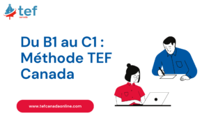 Du B1 au C1 : méthode pratique et conseils pour réussir le TEF Canada, améliorer votre score et progresser efficacement.